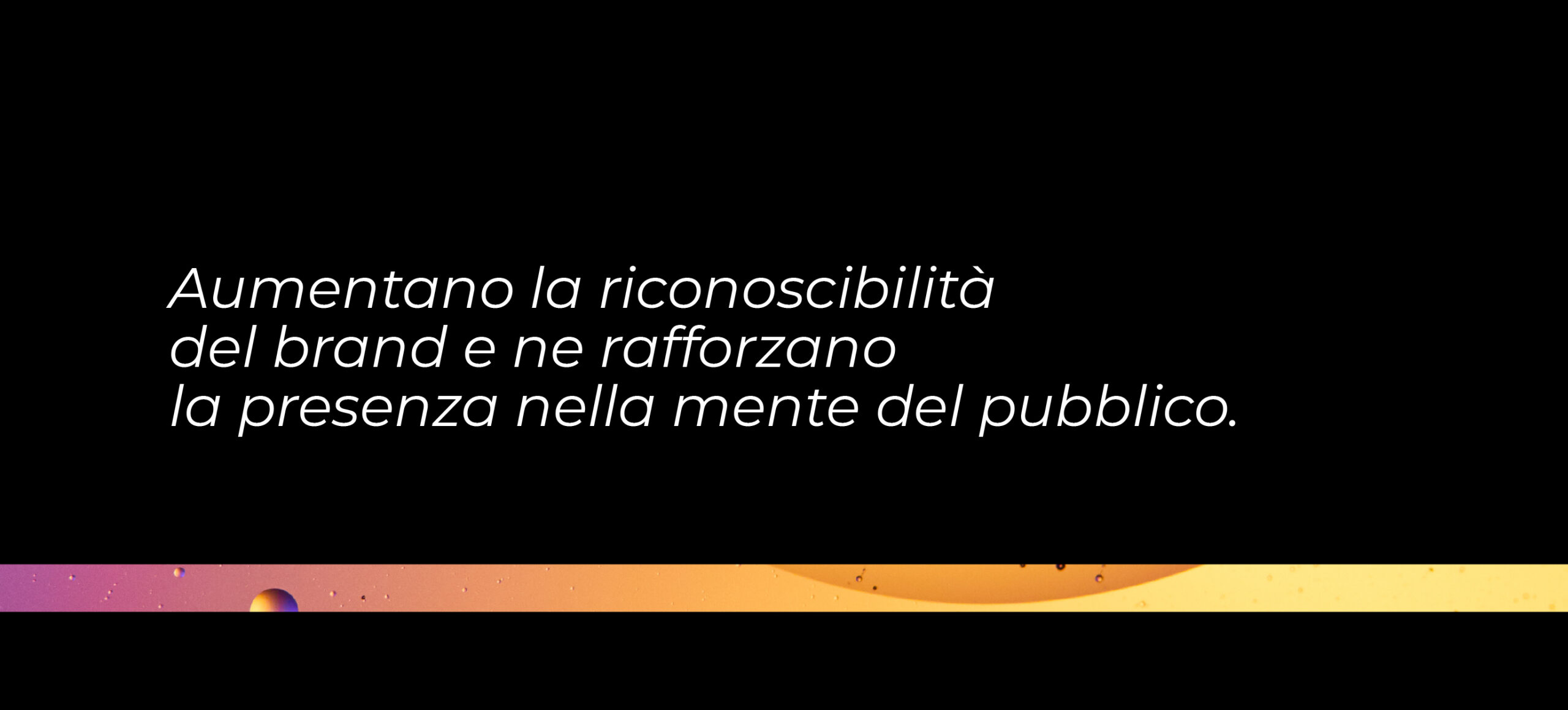 Immagine con testo all'interno: Aumentano la riconoscibilità del brand e ne rafforzano la presenza nella mente del pubblico